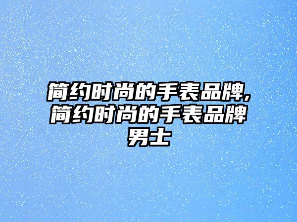 簡約時尚的手表品牌,簡約時尚的手表品牌男士