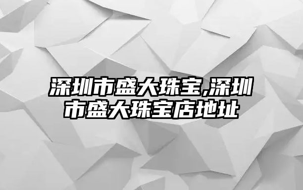 深圳市盛大珠寶,深圳市盛大珠寶店地址