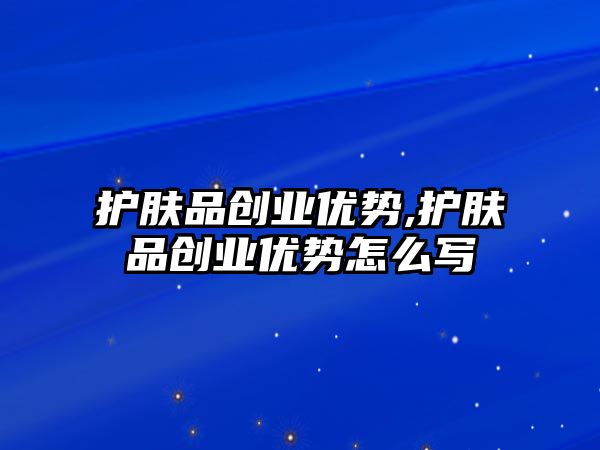 護膚品創業優勢,護膚品創業優勢怎么寫