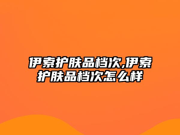 伊索護膚品檔次,伊索護膚品檔次怎么樣