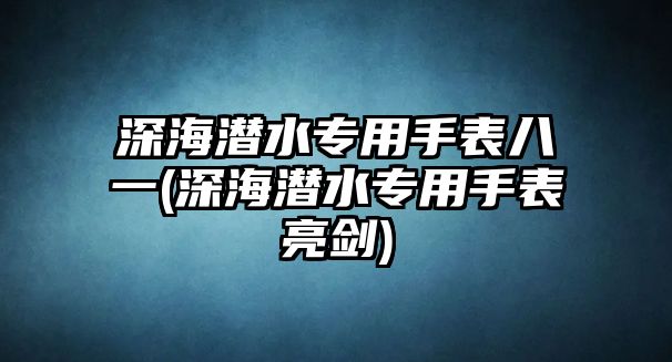 深海潛水專用手表八一(深海潛水專用手表亮劍)