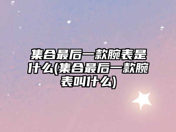 集合最后一款腕表是什么(集合最后一款腕表叫什么)