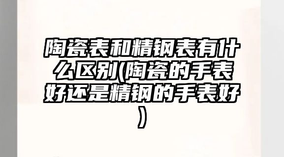 陶瓷表和精鋼表有什么區(qū)別(陶瓷的手表好還是精鋼的手表好)