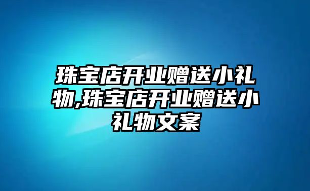 珠寶店開業贈送小禮物,珠寶店開業贈送小禮物文案