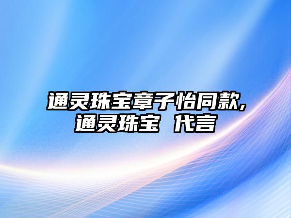 通靈珠寶章子怡同款,通靈珠寶 代言