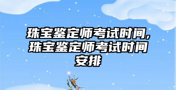 珠寶鑒定師考試時間,珠寶鑒定師考試時間安排