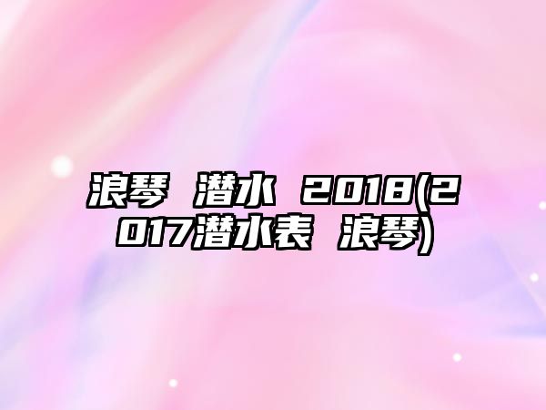 浪琴 潛水 2018(2017潛水表 浪琴)