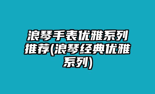 浪琴手表優雅系列推薦(浪琴經典優雅系列)