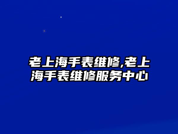 老上海手表維修,老上海手表維修服務(wù)中心