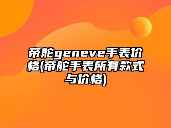 帝舵geneve手表價(jià)格(帝舵手表所有款式與價(jià)格)