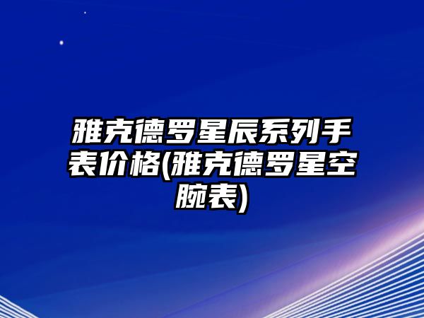 雅克德羅星辰系列手表價格(雅克德羅星空腕表)