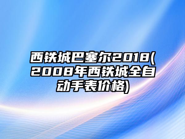 西鐵城巴塞爾2018(2008年西鐵城全自動手表價格)