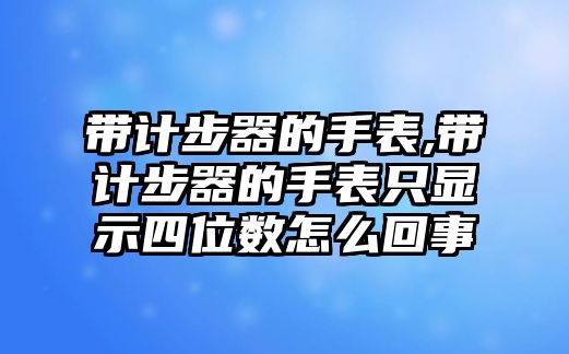 帶計步器的手表,帶計步器的手表只顯示四位數怎么回事