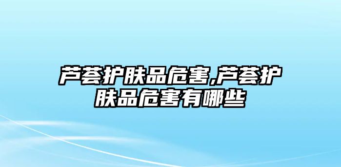 蘆薈護膚品危害,蘆薈護膚品危害有哪些