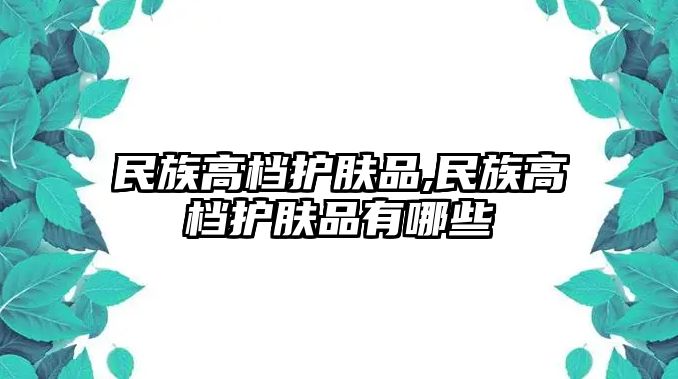 民族高檔護(hù)膚品,民族高檔護(hù)膚品有哪些