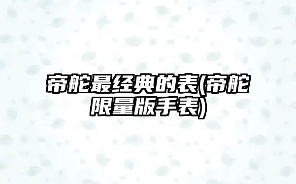 帝舵最經典的表(帝舵限量版手表)