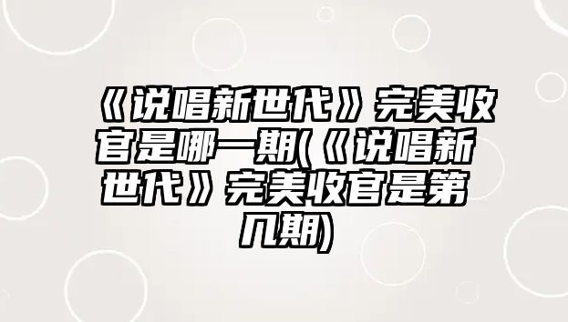 《說唱新世代》完美收官是哪一期(《說唱新世代》完美收官是第幾期)