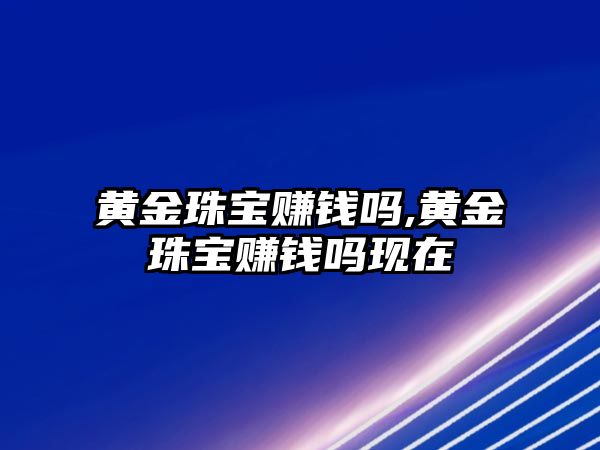 黃金珠寶賺錢嗎,黃金珠寶賺錢嗎現在