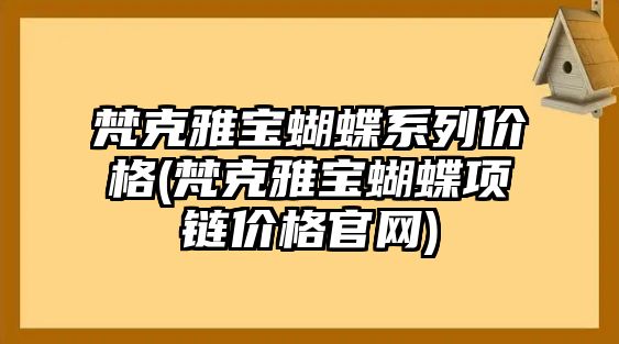 梵克雅寶蝴蝶系列價格(梵克雅寶蝴蝶項鏈價格官網)