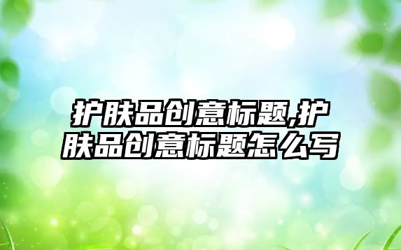 護膚品創意標題,護膚品創意標題怎么寫