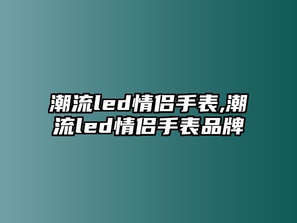 潮流led情侶手表,潮流led情侶手表品牌