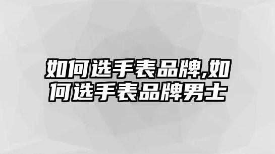 如何選手表品牌,如何選手表品牌男士