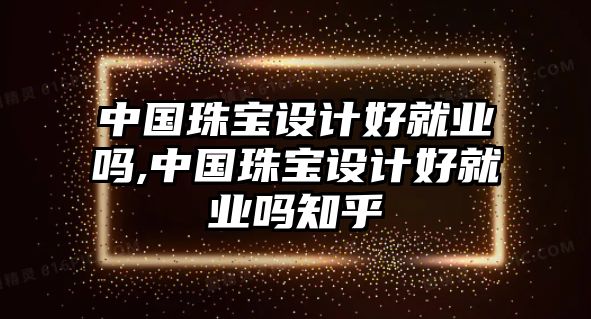 中國珠寶設(shè)計好就業(yè)嗎,中國珠寶設(shè)計好就業(yè)嗎知乎