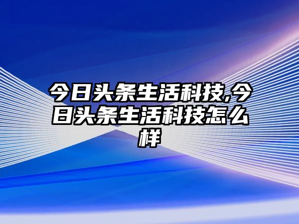 今日頭條生活科技,今日頭條生活科技怎么樣