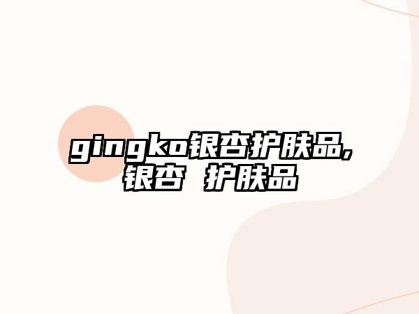 gingko銀杏護(hù)膚品,銀杏 護(hù)膚品