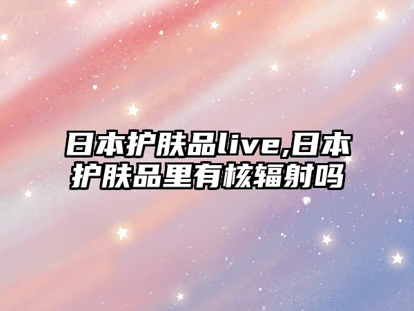 日本護膚品live,日本護膚品里有核輻射嗎