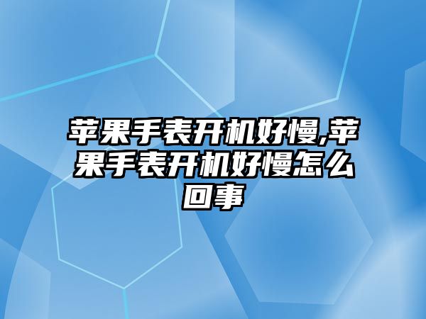 蘋果手表開機好慢,蘋果手表開機好慢怎么回事