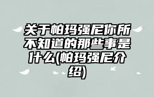 關于帕瑪強尼你所不知道的那些事是什么(帕瑪強尼介紹)