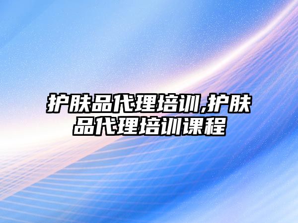 護膚品代理培訓,護膚品代理培訓課程