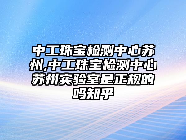 中工珠寶檢測(cè)中心蘇州,中工珠寶檢測(cè)中心蘇州實(shí)驗(yàn)室是正規(guī)的嗎知乎