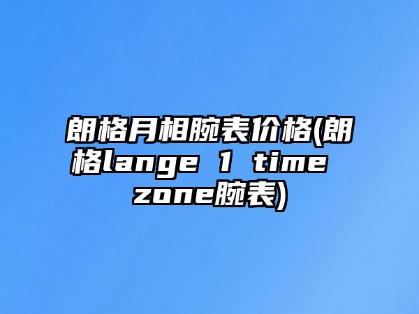 朗格月相腕表價格(朗格lange 1 time zone腕表)