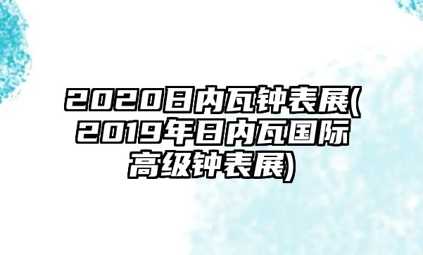 2020日內(nèi)瓦鐘表展(2019年日內(nèi)瓦國際高級鐘表展)