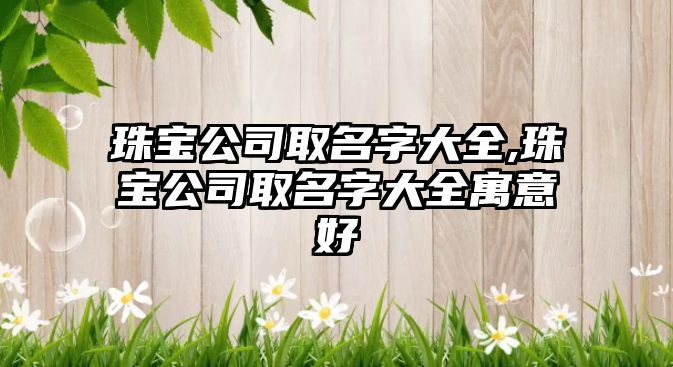 珠寶公司取名字大全,珠寶公司取名字大全寓意好