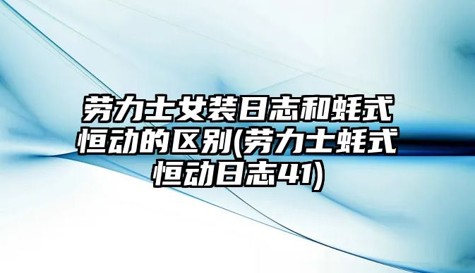 勞力士女裝日志和蠔式恒動的區別(勞力士蠔式恒動日志41)