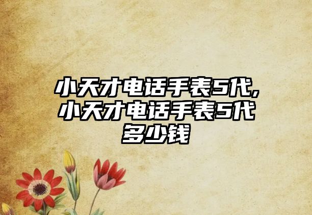 小天才電話手表5代,小天才電話手表5代多少錢