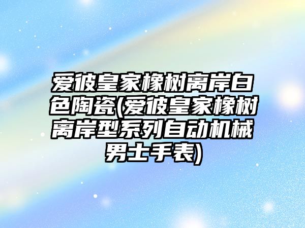 愛彼皇家橡樹離岸白色陶瓷(愛彼皇家橡樹離岸型系列自動機械男士手表)