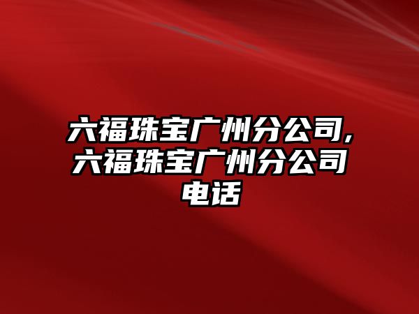 六福珠寶廣州分公司,六福珠寶廣州分公司電話