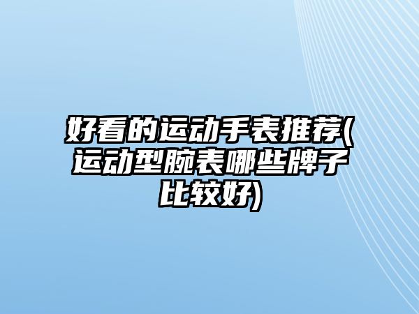 好看的運動手表推薦(運動型腕表哪些牌子比較好)