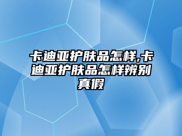 卡迪亞護膚品怎樣,卡迪亞護膚品怎樣辨別真假