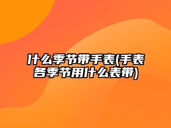 什么季節帶手表(手表各季節用什么表帶)