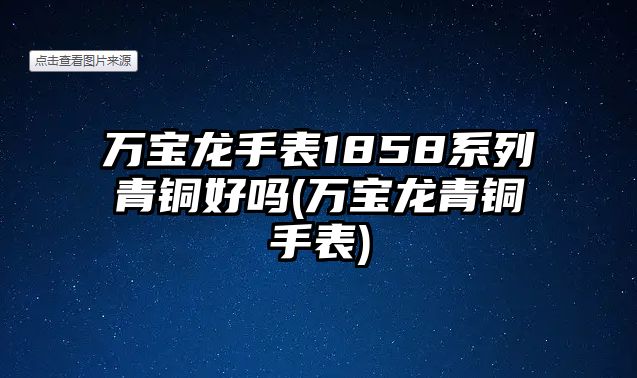 萬寶龍手表1858系列青銅好嗎(萬寶龍青銅手表)