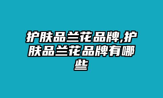 護膚品蘭花品牌,護膚品蘭花品牌有哪些