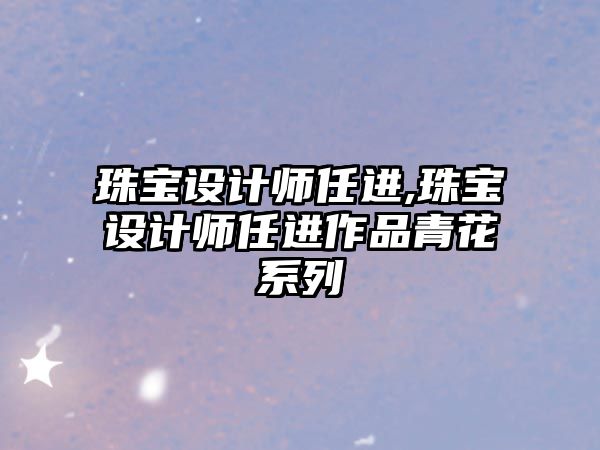 珠寶設計師任進,珠寶設計師任進作品青花系列