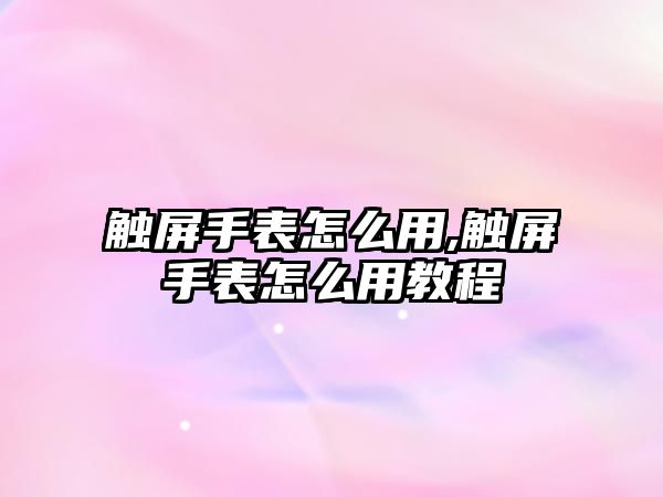 觸屏手表怎么用,觸屏手表怎么用教程