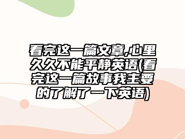 看完這一篇文章,心里久久不能平靜英語(看完這一篇故事我主要的了解了一下英語)