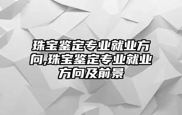 珠寶鑒定專業(yè)就業(yè)方向,珠寶鑒定專業(yè)就業(yè)方向及前景